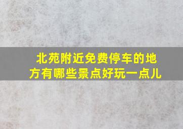 北苑附近免费停车的地方有哪些景点好玩一点儿