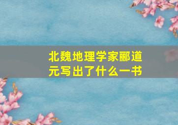 北魏地理学家郦道元写出了什么一书