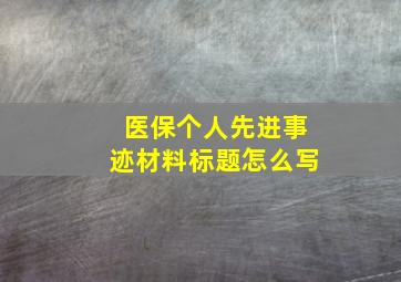 医保个人先进事迹材料标题怎么写