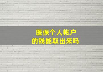 医保个人帐户的钱能取出来吗