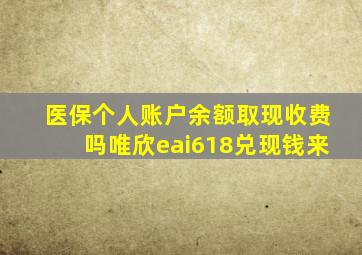 医保个人账户余额取现收费吗唯欣eai618兑现钱来