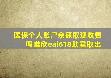 医保个人账户余额取现收费吗唯欣eai618助君取出