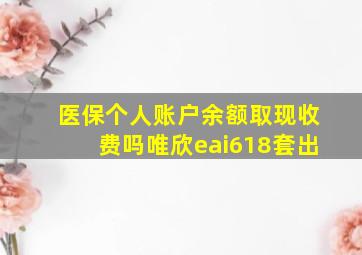 医保个人账户余额取现收费吗唯欣eai618套出