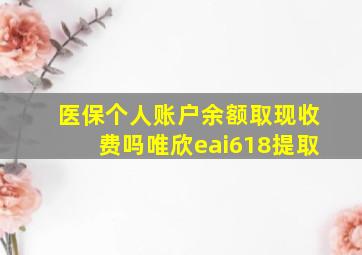 医保个人账户余额取现收费吗唯欣eai618提取