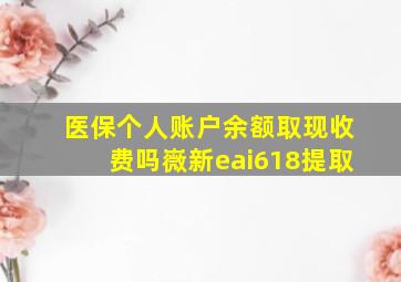 医保个人账户余额取现收费吗嶶新eai618提取