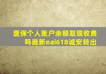 医保个人账户余额取现收费吗嶶新eai618诚安转出