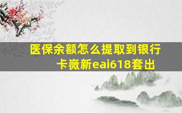 医保余额怎么提取到银行卡嶶新eai618套出