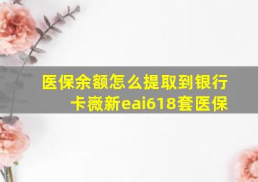 医保余额怎么提取到银行卡嶶新eai618套医保