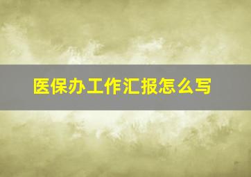 医保办工作汇报怎么写