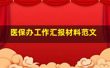 医保办工作汇报材料范文