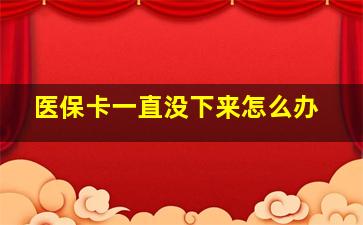 医保卡一直没下来怎么办