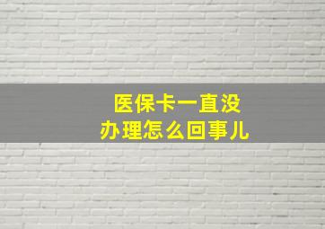 医保卡一直没办理怎么回事儿