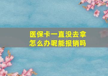 医保卡一直没去拿怎么办呢能报销吗