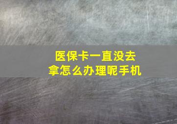 医保卡一直没去拿怎么办理呢手机