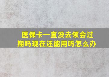 医保卡一直没去领会过期吗现在还能用吗怎么办