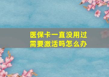 医保卡一直没用过需要激活吗怎么办