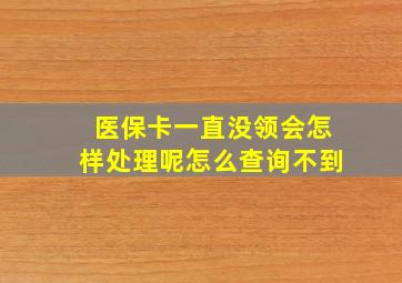 医保卡一直没领会怎样处理呢怎么查询不到