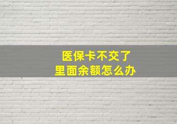 医保卡不交了里面余额怎么办