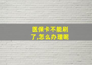 医保卡不能刷了,怎么办理呢