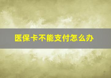 医保卡不能支付怎么办