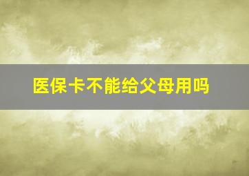 医保卡不能给父母用吗