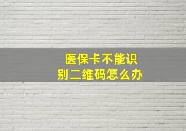 医保卡不能识别二维码怎么办