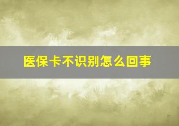 医保卡不识别怎么回事