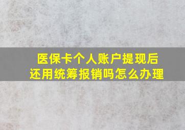 医保卡个人账户提现后还用统筹报销吗怎么办理