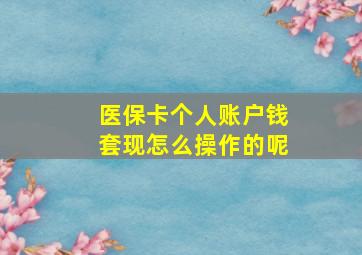 医保卡个人账户钱套现怎么操作的呢