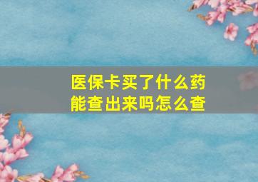 医保卡买了什么药能查出来吗怎么查