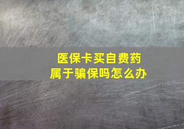 医保卡买自费药属于骗保吗怎么办