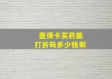 医保卡买药能打折吗多少钱啊