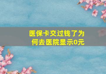 医保卡交过钱了为何去医院显示0元