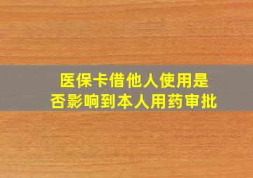 医保卡借他人使用是否影响到本人用药审批