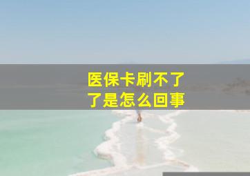 医保卡刷不了了是怎么回事