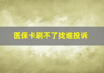 医保卡刷不了找谁投诉