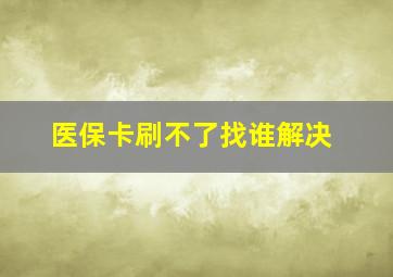 医保卡刷不了找谁解决