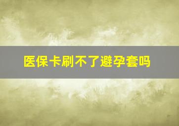 医保卡刷不了避孕套吗