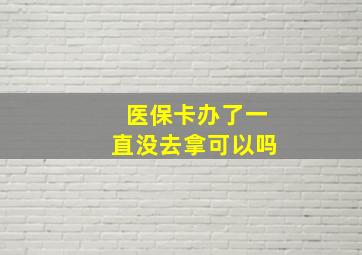 医保卡办了一直没去拿可以吗