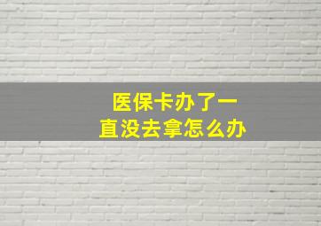 医保卡办了一直没去拿怎么办