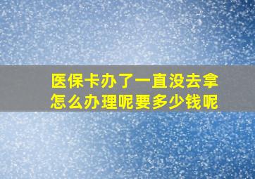 医保卡办了一直没去拿怎么办理呢要多少钱呢