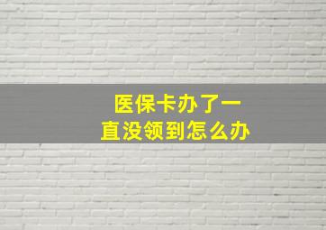 医保卡办了一直没领到怎么办