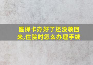 医保卡办好了还没领回来,住院时怎么办理手续