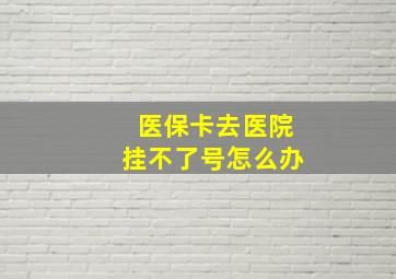 医保卡去医院挂不了号怎么办