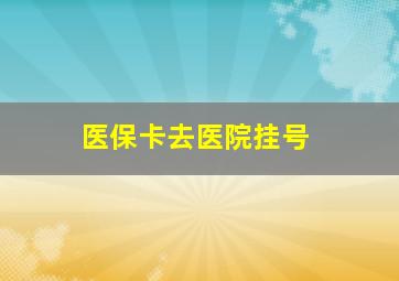 医保卡去医院挂号