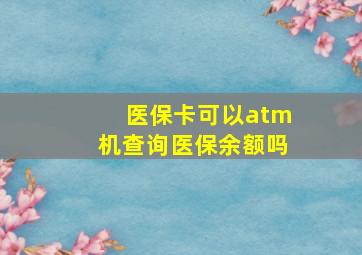 医保卡可以atm机查询医保余额吗