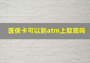 医保卡可以到atm上取现吗