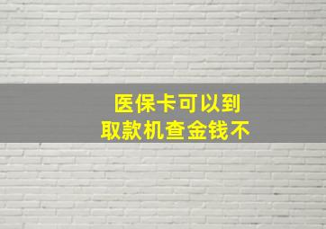 医保卡可以到取款机查金钱不