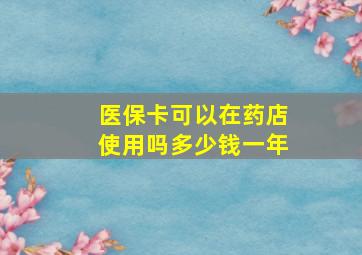 医保卡可以在药店使用吗多少钱一年