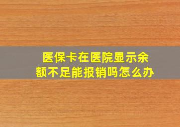 医保卡在医院显示余额不足能报销吗怎么办